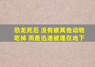 恐龙死后 没有被其他动物吃掉 而是迅速被埋在地下